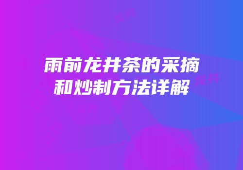 雨前龙井茶的采摘和炒制方法详解