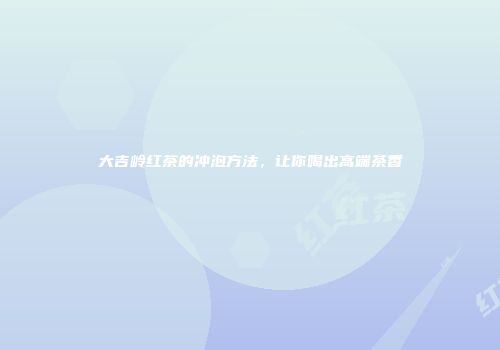大吉岭红茶的冲泡方法，让你喝出高端茶香
