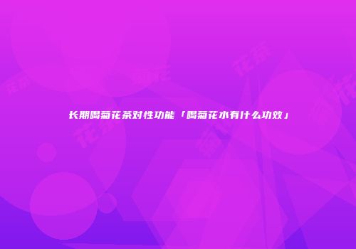 长期喝菊花茶对性功能「喝菊花水有什么功效」