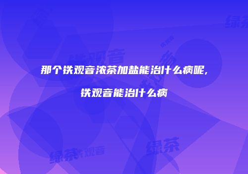 那个铁观音浓茶加盐能治什么病呢,铁观音能治什么病