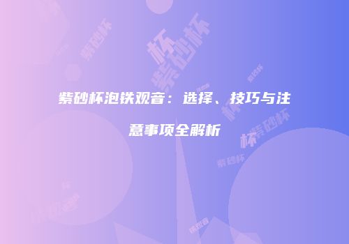 紫砂杯泡铁观音：选择、技巧与注意事项全解析
