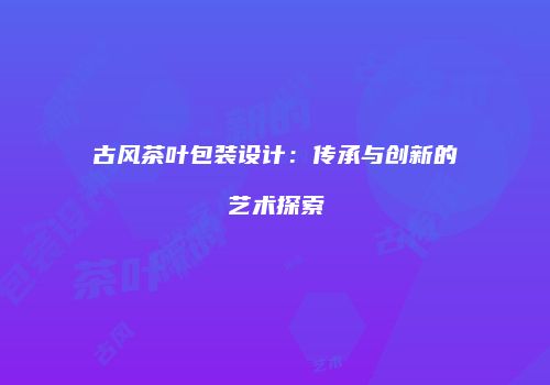 古风茶叶包装设计：传承与创新的艺术探索