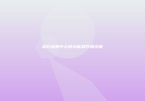 茶叶检测中心的功能和作用详解