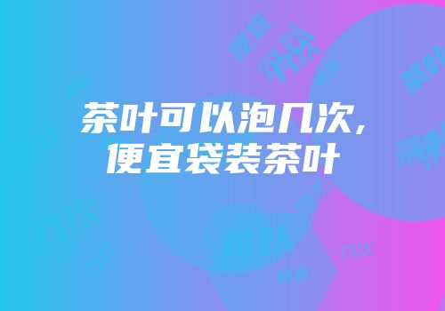 茶叶可以泡几次,便宜袋装茶叶