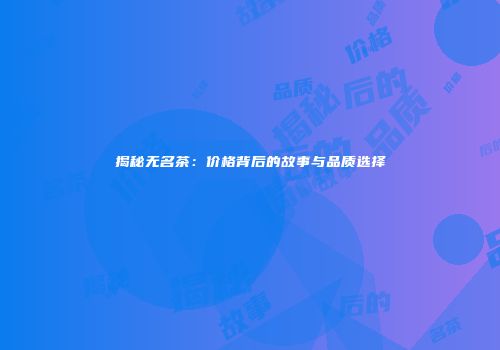 揭秘无名茶：价格背后的故事与品质选择