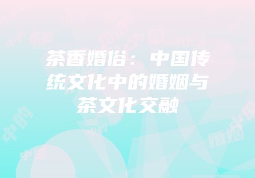 茶香婚俗：中国传统文化中的婚姻与茶文化交融