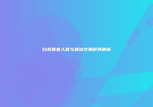 白茶适宜人群与最佳饮用时间解析