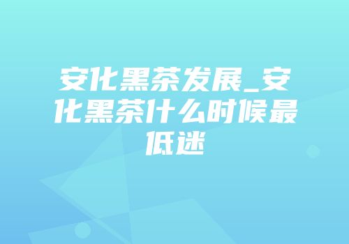 安化黑茶发展_安化黑茶什么时候最低迷