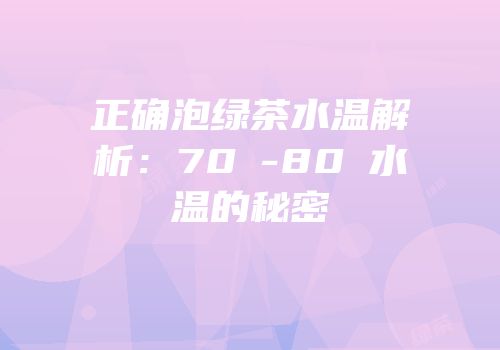 正确泡绿茶水温解析：70℃-80℃水温的秘密