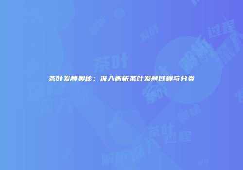 茶叶发酵奥秘：深入解析茶叶发酵过程与分类