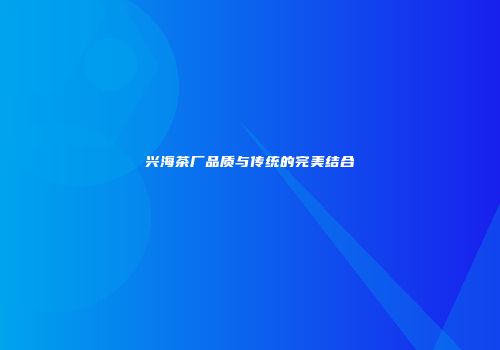 兴海茶厂品质与传统的完美结合