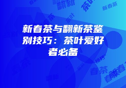 新春茶与翻新茶鉴别技巧：茶叶爱好者必备
