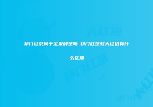 祁门红茶属于全发酵茶吗-祁门红茶和大红袍有什么区别