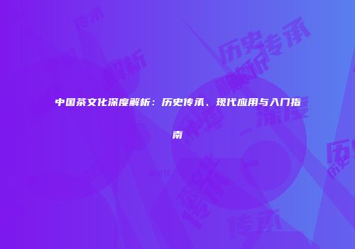 中国茶文化深度解析：历史传承、现代应用与入门指南