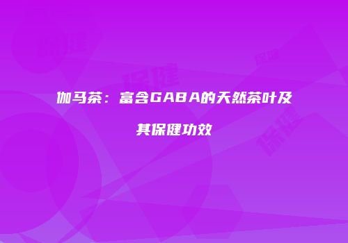 伽马茶：富含GABA的天然茶叶及其保健功效