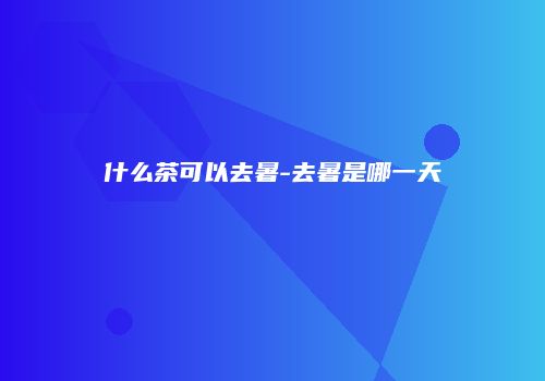 什么茶可以去暑-去暑是哪一天
