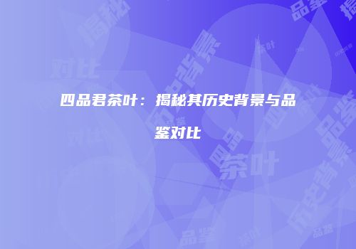 四品君茶叶：揭秘其历史背景与品鉴对比