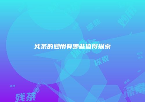 残茶的妙用有哪些值得探索