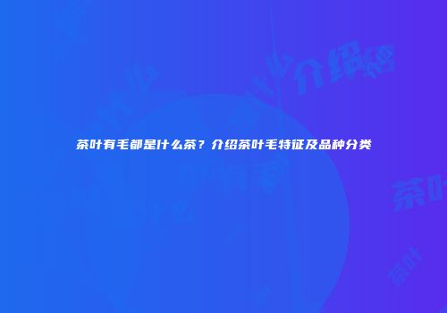 茶叶有毛都是什么茶？介绍茶叶毛特征及品种分类