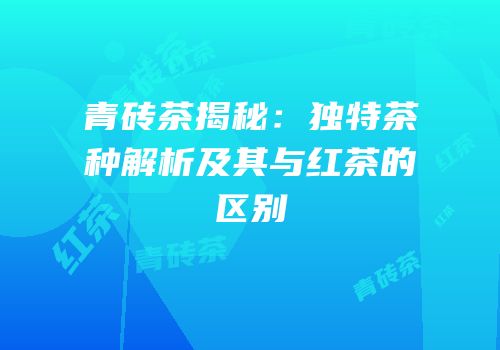 青砖茶揭秘：独特茶种解析及其与红茶的区别
