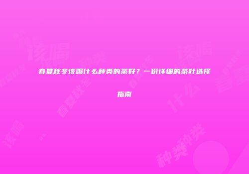 春夏秋冬该喝什么种类的茶好？一份详细的茶叶选择指南