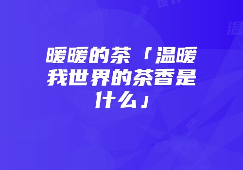 暖暖的茶「温暖我世界的茶香是什么」