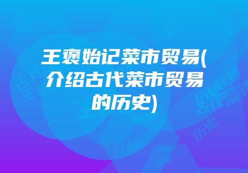 王褒始记菜市贸易(介绍古代菜市贸易的历史)