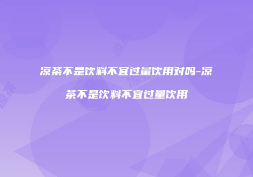 凉茶不是饮料不宜过量饮用对吗-凉茶不是饮料不宜过量饮用