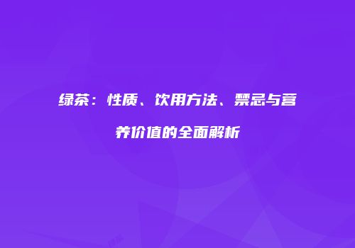 绿茶：性质、饮用方法、禁忌与营养价值的全面解析