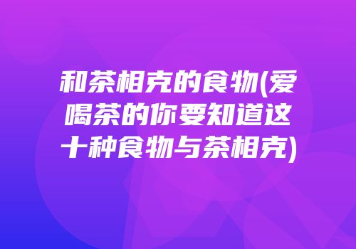 和茶相克的食物(爱喝茶的你要知道这十种食物与茶相克)