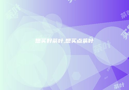 想买好茶叶,想买点茶叶