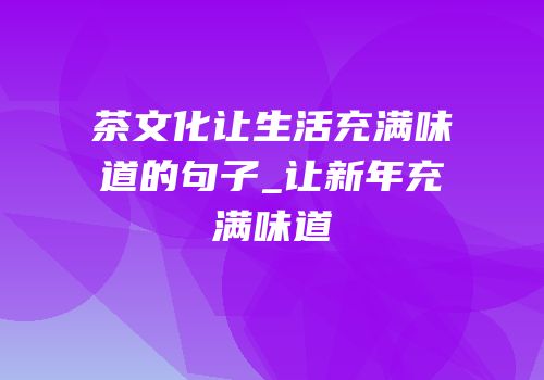茶文化让生活充满味道的句子_让新年充满味道