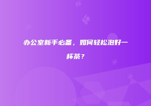 办公室新手必备，如何轻松泡好一杯茶？