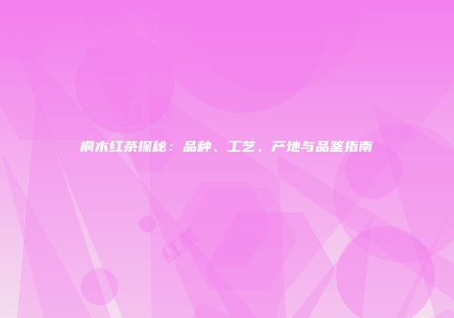 桐木红茶探秘：品种、工艺、产地与品鉴指南