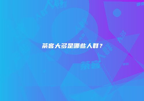 茶客大多是哪些人群？