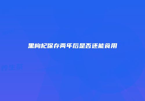 黑枸杞保存两年后是否还能食用