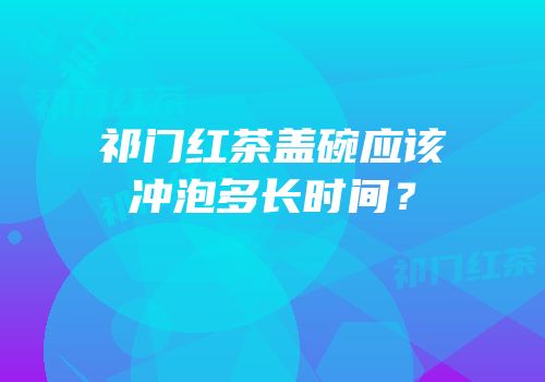 祁门红茶盖碗应该冲泡多长时间？