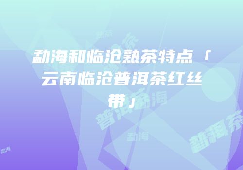 勐海和临沧熟茶特点「云南临沧普洱茶红丝带」