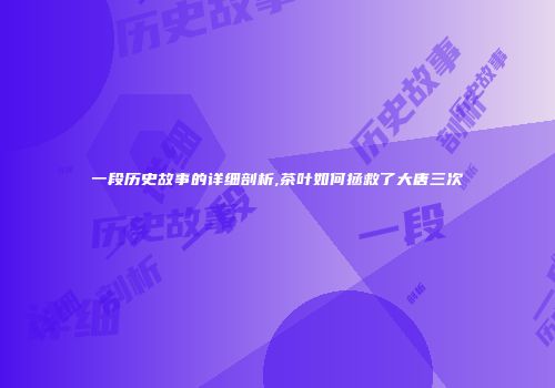 一段历史故事的详细剖析,茶叶如何拯救了大唐三次