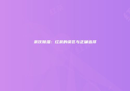 茶饮除湿：红茶的误区与正确选择