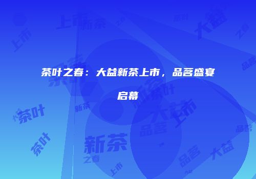茶叶之春：大益新茶上市，品茗盛宴启幕