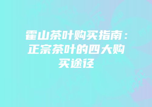 霍山茶叶购买指南：正宗茶叶的四大购买途径