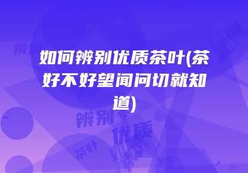 如何辨别优质茶叶(茶好不好望闻问切就知道)