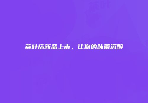 茶叶店新品上市，让你的味蕾沉醉