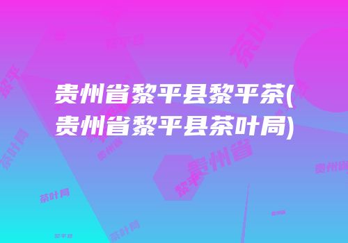 贵州省黎平县黎平茶(贵州省黎平县茶叶局)