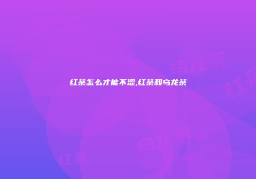 红茶怎么才能不涩,红茶和乌龙茶