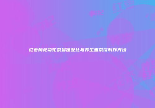 红枣枸杞菊花茶最佳配比与养生壶茶饮制作方法