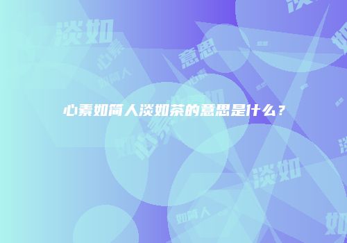 心素如简人淡如茶的意思是什么？
