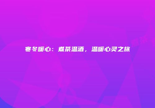 寒冬暖心：煮茶温酒，温暖心灵之旅
