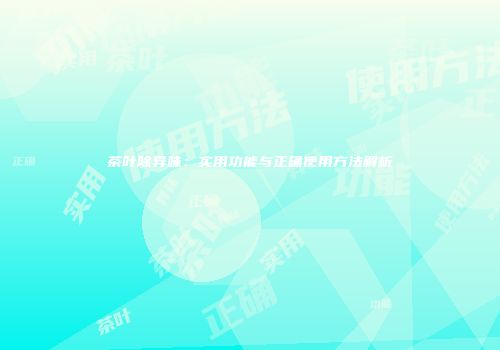 茶叶除异味：实用功能与正确使用方法解析